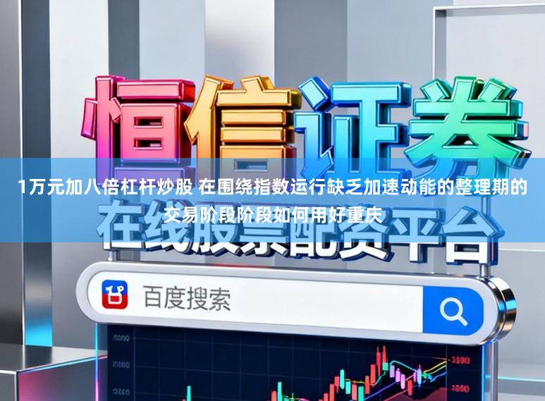 1万元加八倍杠杆炒股 在围绕指数运行缺乏加速动能的整理期的交易阶段阶段如何用好重庆