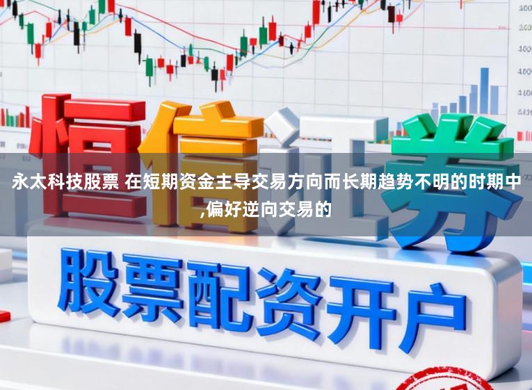 永太科技股票 在短期资金主导交易方向而长期趋势不明的时期中,偏好逆向交易的