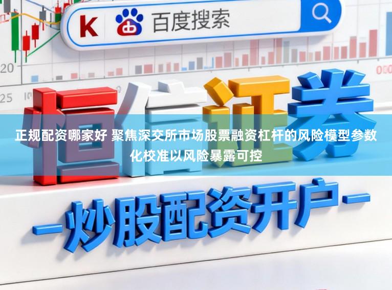 正规配资哪家好 聚焦深交所市场股票融资杠杆的风险模型参数化校准以风险暴露可控