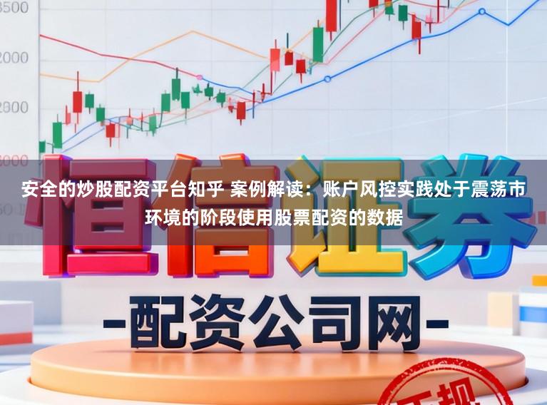 安全的炒股配资平台知乎 案例解读：账户风控实践处于震荡市环境的阶段使用股票配资的数据
