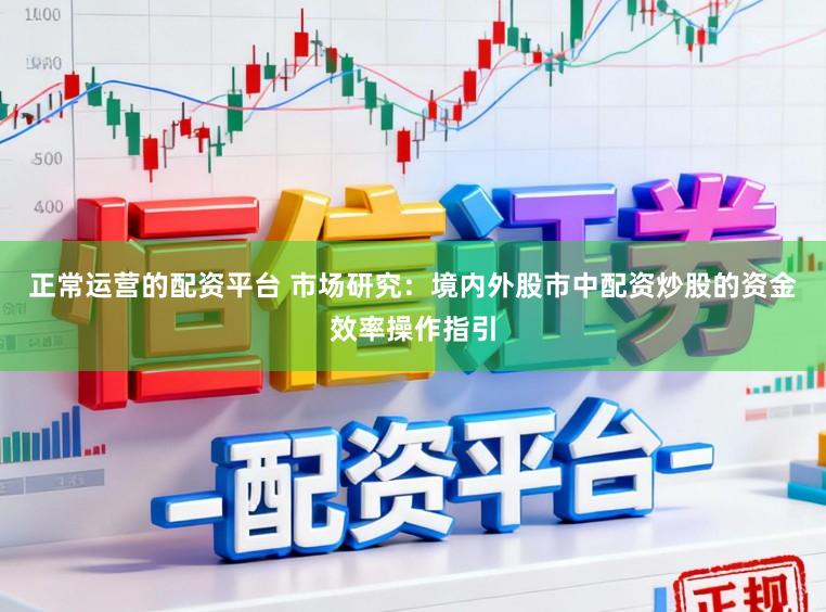 正常运营的配资平台 市场研究：境内外股市中配资炒股的资金效率操作指引
