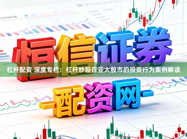 杠杆配资 深度专栏：杠杆炒股在亚太股市的投资行为案例解读