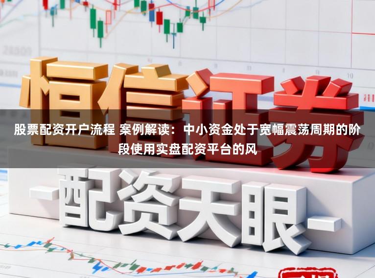 股票配资开户流程 案例解读：中小资金处于宽幅震荡周期的阶段使用实盘配资平台的风
