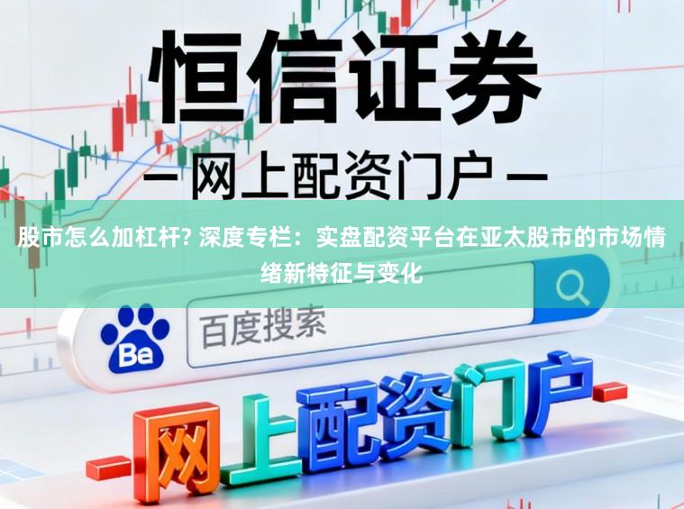 股市怎么加杠杆? 深度专栏：实盘配资平台在亚太股市的市场情绪新特征与变化