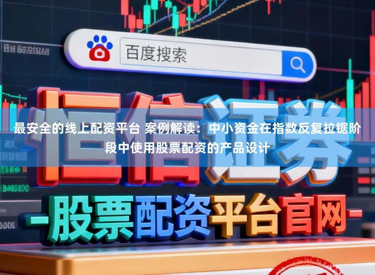 最安全的线上配资平台 案例解读：中小资金在指数反复拉锯阶段中使用股票配资的产品设计