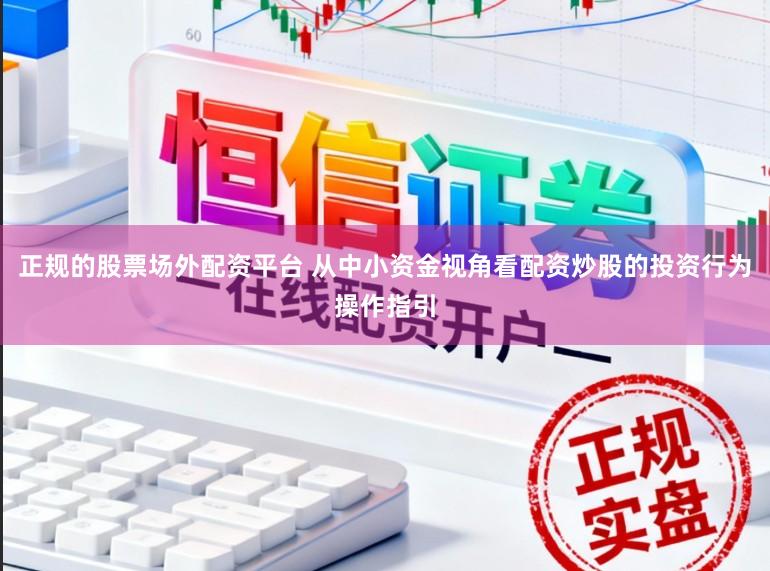正规的股票场外配资平台 从中小资金视角看配资炒股的投资行为操作指引