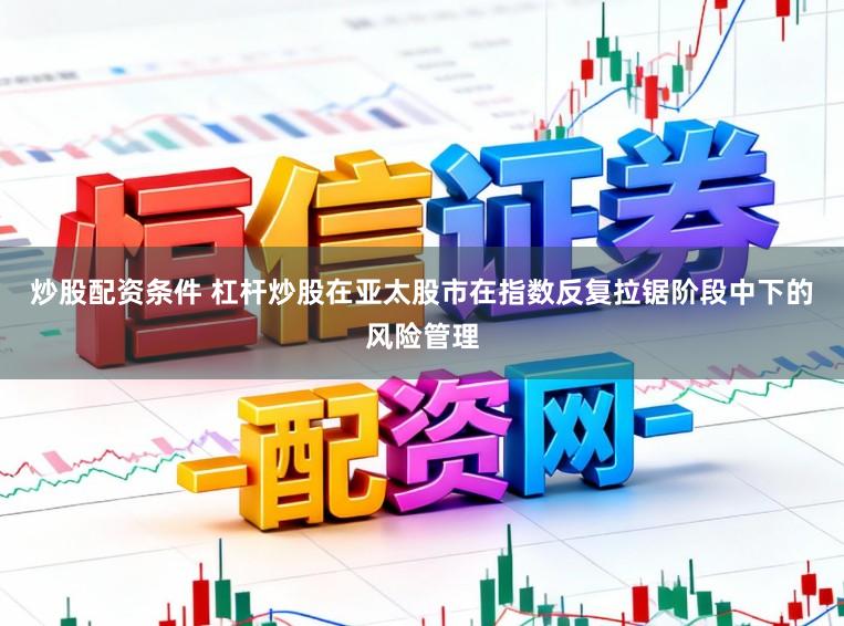 炒股配资条件 杠杆炒股在亚太股市在指数反复拉锯阶段中下的风险管理