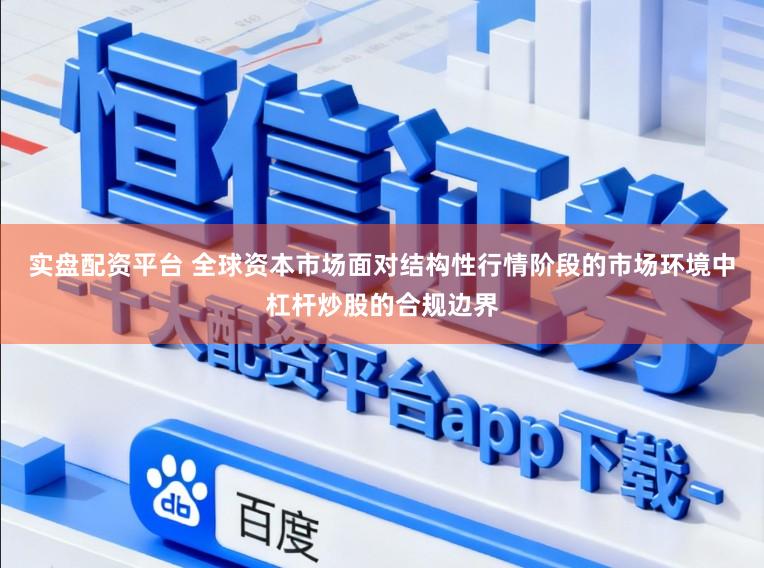 实盘配资平台 全球资本市场面对结构性行情阶段的市场环境中杠杆炒股的合规边界