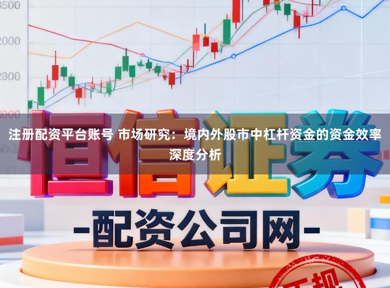 注册配资平台账号 市场研究：境内外股市中杠杆资金的资金效率深度分析