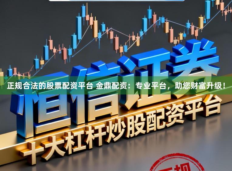 正规合法的股票配资平台 金鼎配资：专业平台，助您财富升级！