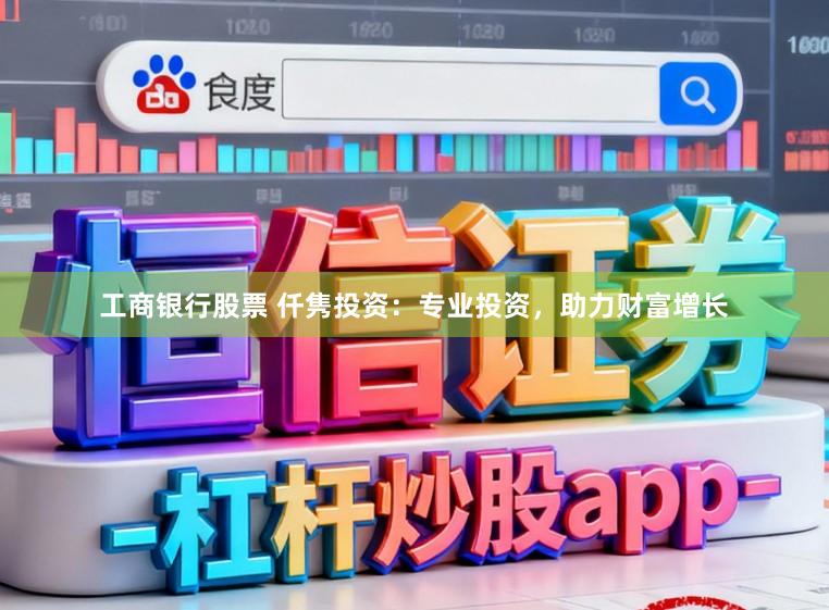 工商银行股票 仟隽投资：专业投资，助力财富增长