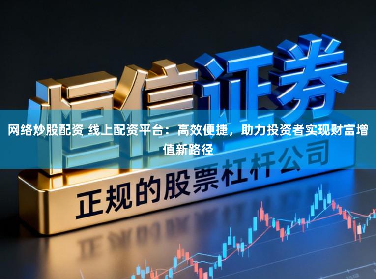 网络炒股配资 线上配资平台：高效便捷，助力投资者实现财富增值新路径