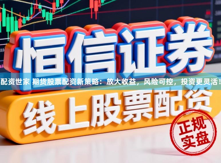 配资世家 期货股票配资新策略：放大收益，风险可控，投资更灵活！