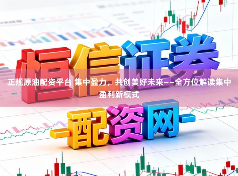 正规原油配资平台 集中盈力，共创美好未来——全方位解读集中盈利新模式
