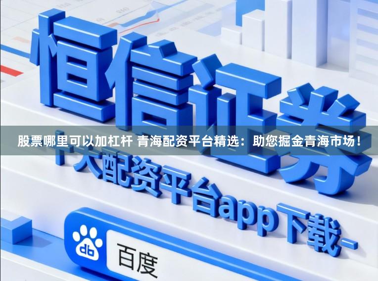 股票哪里可以加杠杆 青海配资平台精选：助您掘金青海市场！