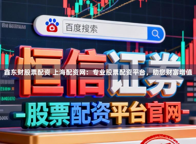 鑫东财股票配资 上海配资网：专业股票配资平台，助您财富增值