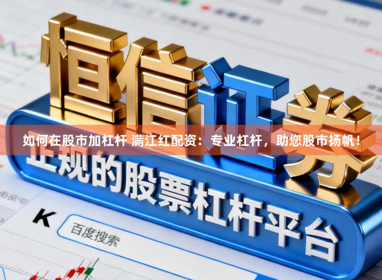 如何在股市加杠杆 满江红配资：专业杠杆，助您股市扬帆！