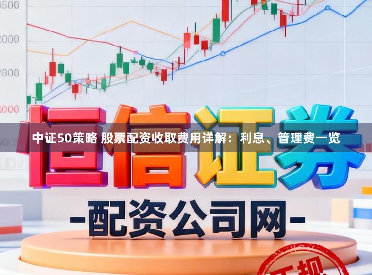 中证50策略 股票配资收取费用详解：利息、管理费一览