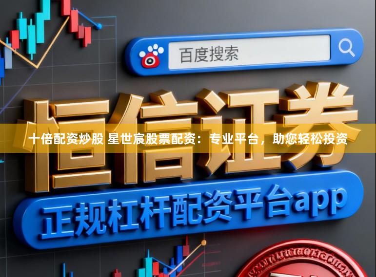 十倍配资炒股 星世宸股票配资：专业平台，助您轻松投资