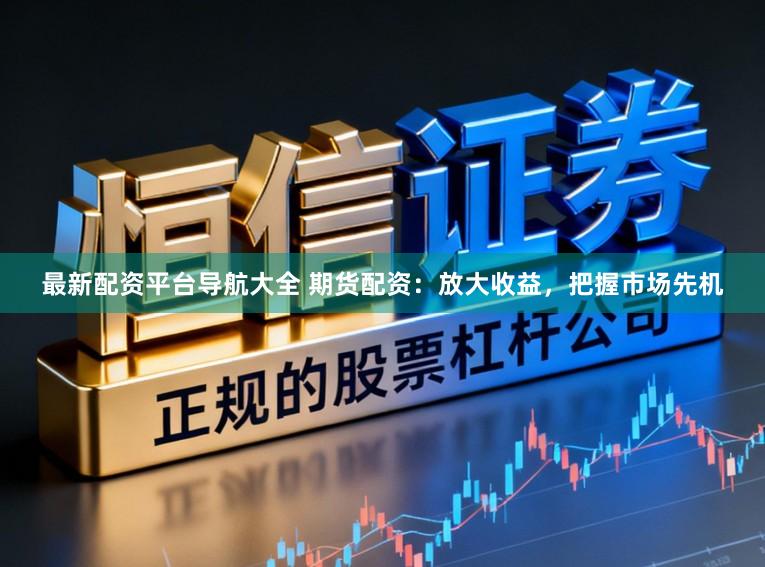 最新配资平台导航大全 期货配资：放大收益，把握市场先机