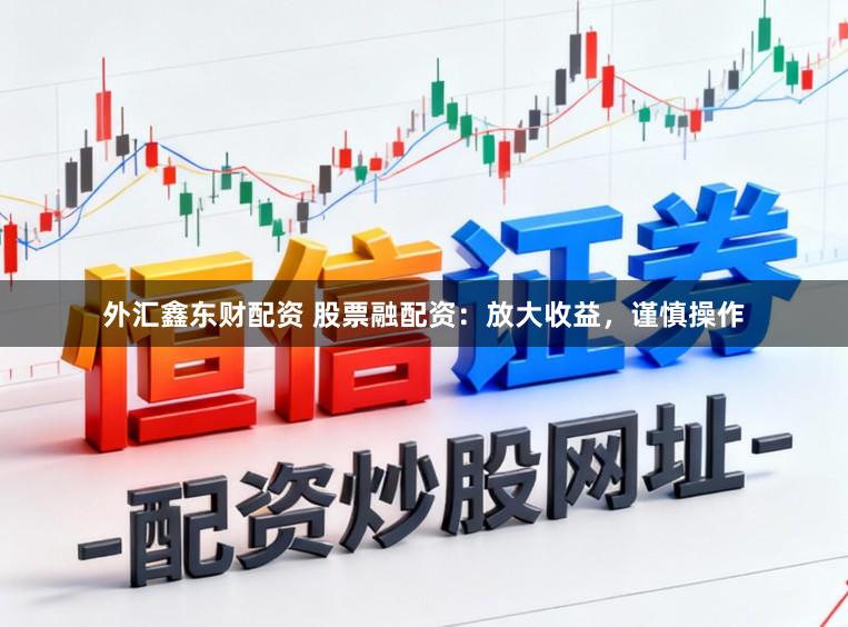 外汇鑫东财配资 股票融配资：放大收益，谨慎操作