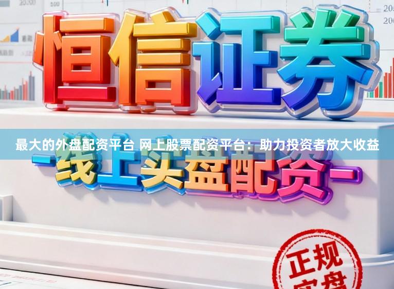 最大的外盘配资平台 网上股票配资平台：助力投资者放大收益