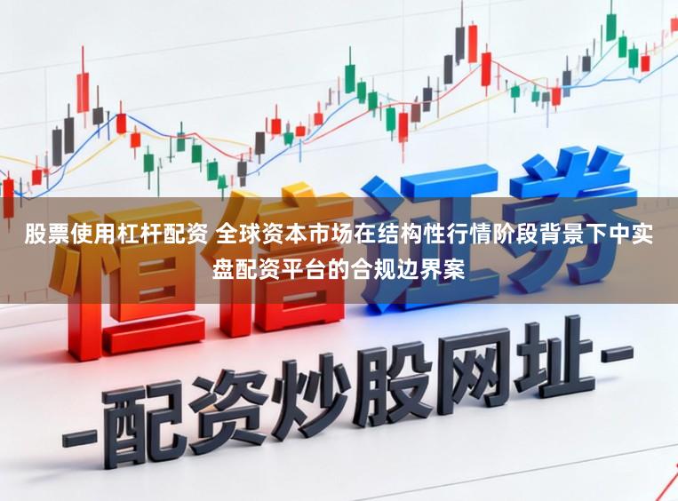 股票使用杠杆配资 全球资本市场在结构性行情阶段背景下中实盘配资平台的合规边界案