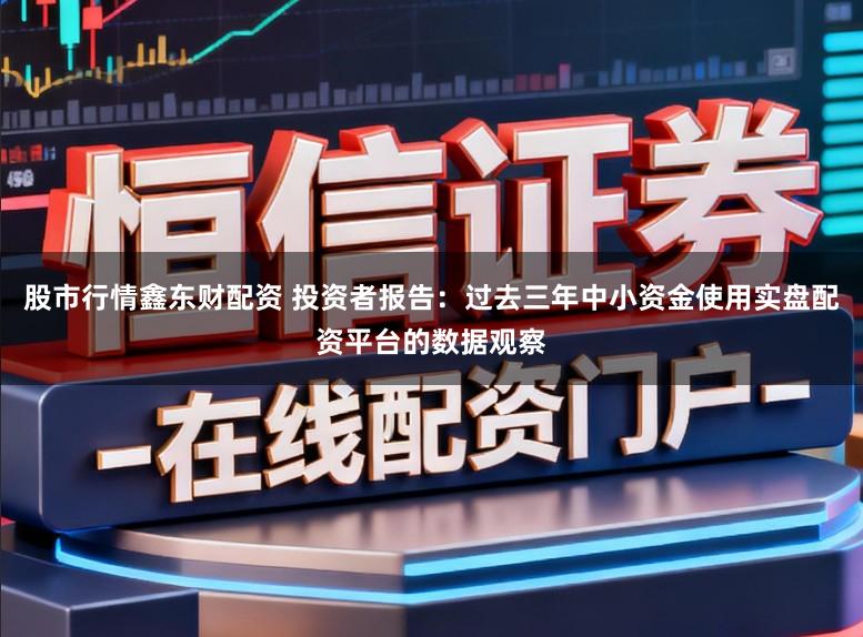 股市行情鑫东财配资 投资者报告：过去三年中小资金使用实盘配资平台的数据观察