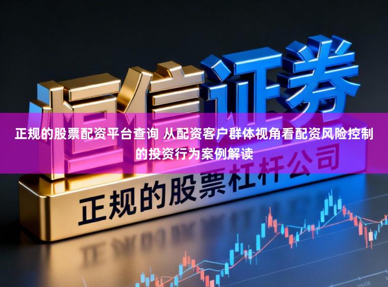正规的股票配资平台查询 从配资客户群体视角看配资风险控制的投资行为案例解读