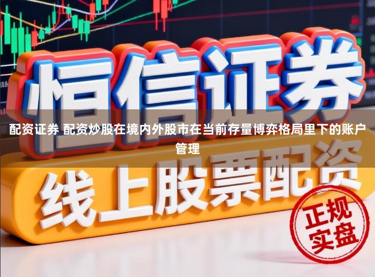 配资证券 配资炒股在境内外股市在当前存量博弈格局里下的账户管理