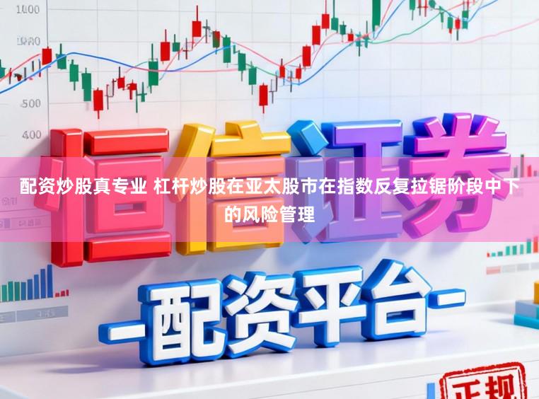 配资炒股真专业 杠杆炒股在亚太股市在指数反复拉锯阶段中下的风险管理