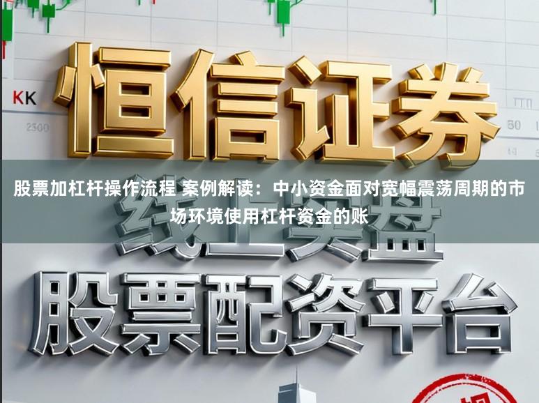股票加杠杆操作流程 案例解读：中小资金面对宽幅震荡周期的市场环境使用杠杆资金的账