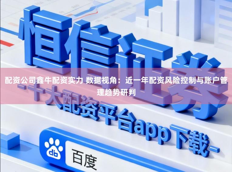 配资公司鑫牛配资实力 数据视角：近一年配资风险控制与账户管理趋势研判