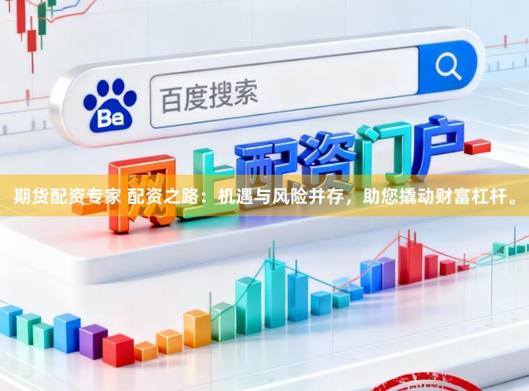 期货配资专家 配资之路：机遇与风险并存，助您撬动财富杠杆。