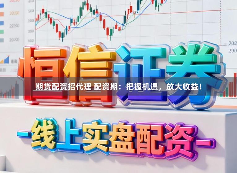 期货配资招代理 配资期：把握机遇，放大收益！