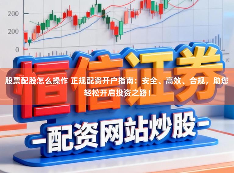 股票配股怎么操作 正规配资开户指南：安全、高效、合规，助您轻松开启投资之路！