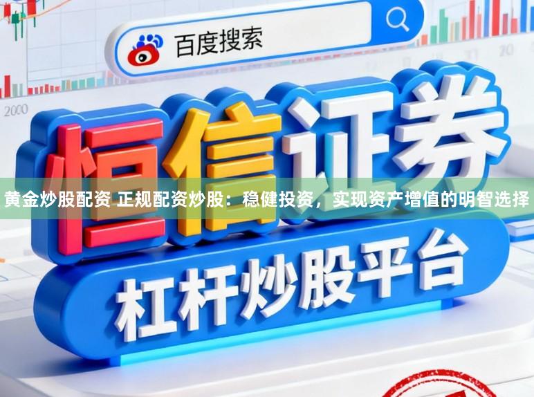 黄金炒股配资 正规配资炒股：稳健投资，实现资产增值的明智选择