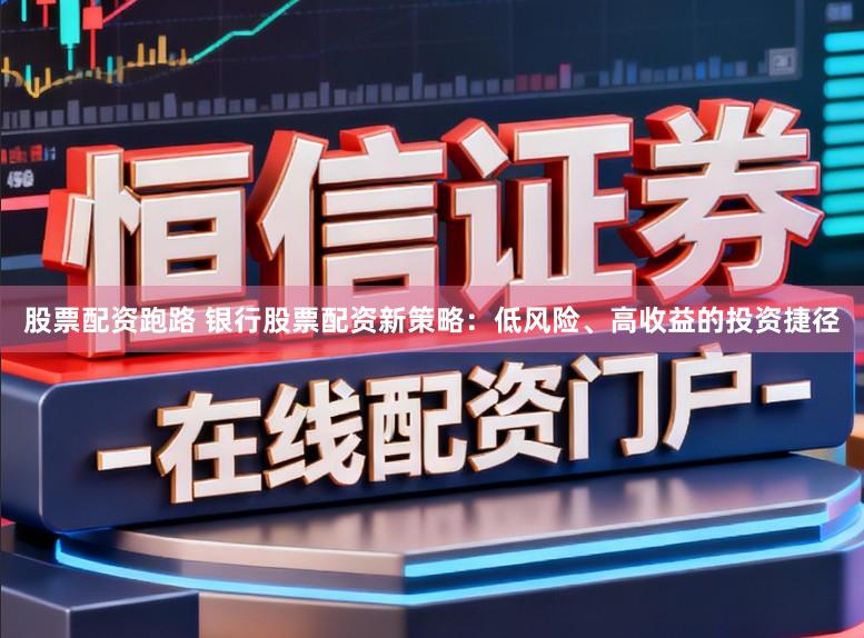 股票配资跑路 银行股票配资新策略：低风险、高收益的投资捷径