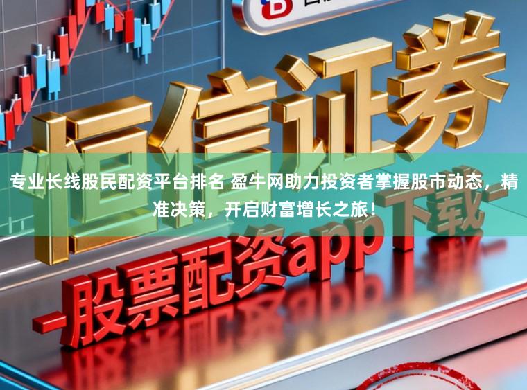 专业长线股民配资平台排名 盈牛网助力投资者掌握股市动态，精准决策，开启财富增长之旅！
