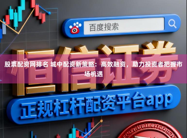 股票配资网排名 城中配资新策略：高效融资，助力投资者把握市场机遇