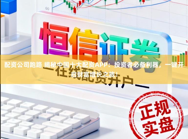 配资公司跑路 揭秘中国十大配资APP：投资者必备利器，一键开启财富增长之旅！