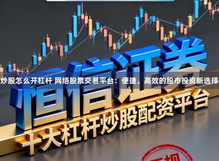 炒股怎么开杠杆 网络股票交易平台：便捷、高效的股市投资新选择