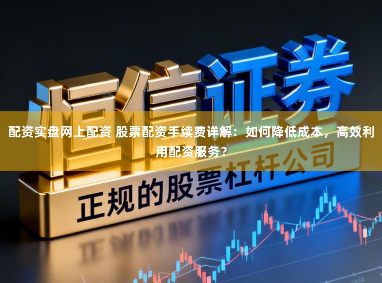 配资实盘网上配资 股票配资手续费详解：如何降低成本，高效利用配资服务？