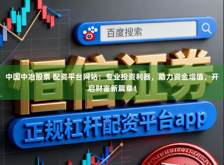 中国中冶股票 配资平台网站：专业投资利器，助力资金增值，开启财富新篇章！