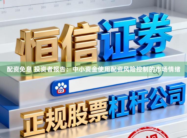 配资免息 投资者报告：中小资金使用配资风险控制的市场情绪