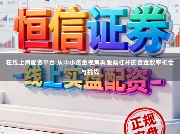在线上海配资平台 从中小资金视角看股票杠杆的资金效率机会与挑战