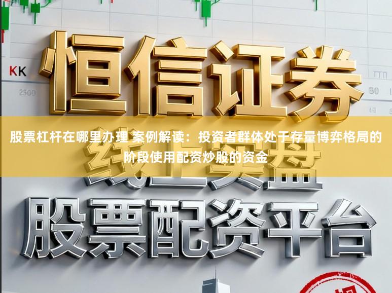 股票杠杆在哪里办理 案例解读：投资者群体处于存量博弈格局的阶段使用配资炒股的资金