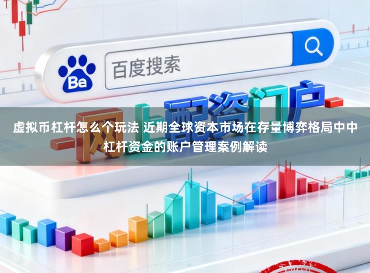虚拟币杠杆怎么个玩法 近期全球资本市场在存量博弈格局中中杠杆资金的账户管理案例解读