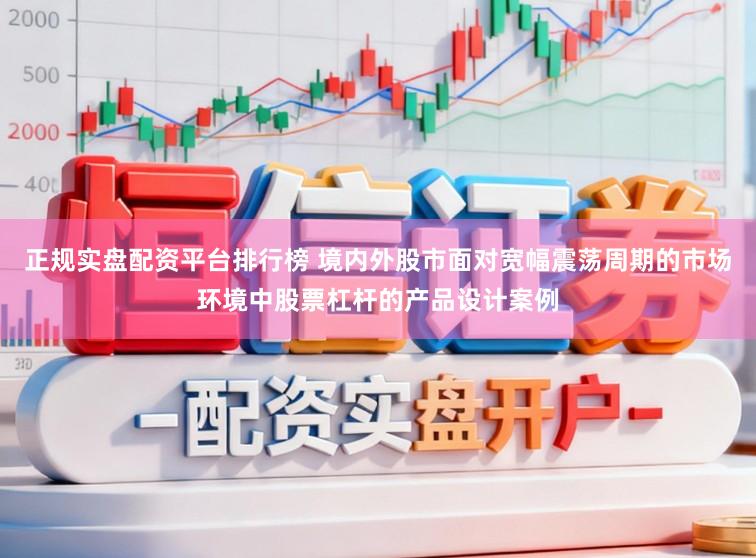 正规实盘配资平台排行榜 境内外股市面对宽幅震荡周期的市场环境中股票杠杆的产品设计案例