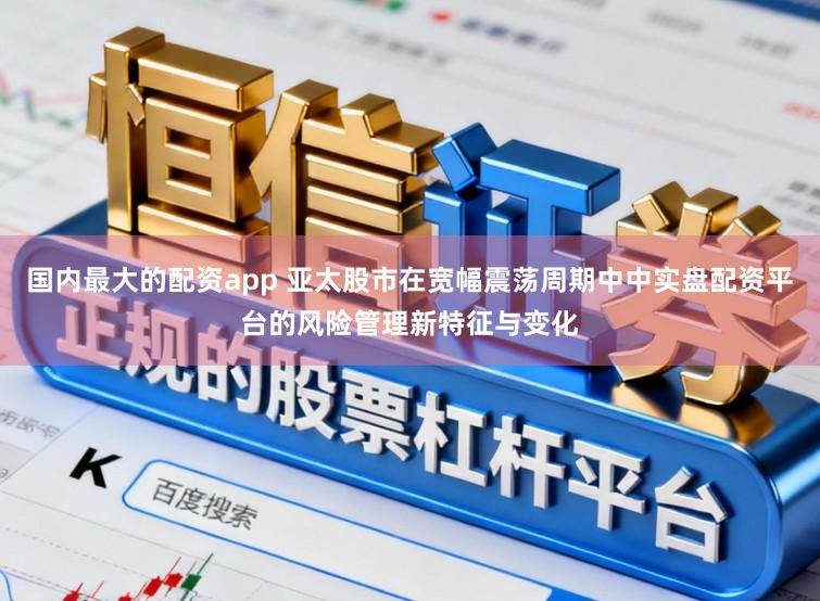 国内最大的配资app 亚太股市在宽幅震荡周期中中实盘配资平台的风险管理新特征与变化